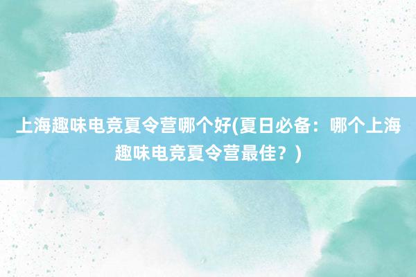 上海趣味电竞夏令营哪个好(夏日必备：哪个上海趣味电竞夏令营最佳？)