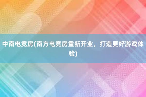 中南电竞房(南方电竞房重新开业，打造更好游戏体验)