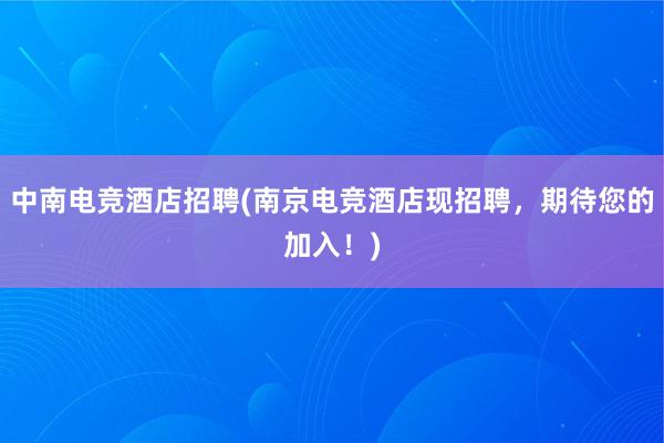 中南电竞酒店招聘(南京电竞酒店现招聘，期待您的加入！)