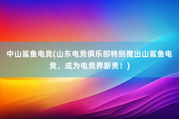 中山鲨鱼电竞(山东电竞俱乐部特别推出山鲨鱼电竞，成为电竞界新贵！)