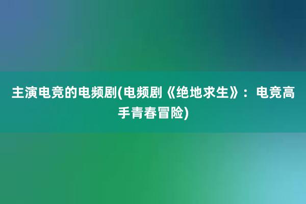 主演电竞的电频剧(电频剧《绝地求生》：电竞高手青春冒险)