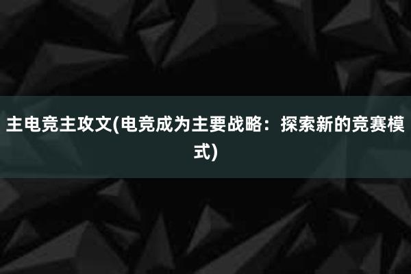 主电竞主攻文(电竞成为主要战略：探索新的竞赛模式)