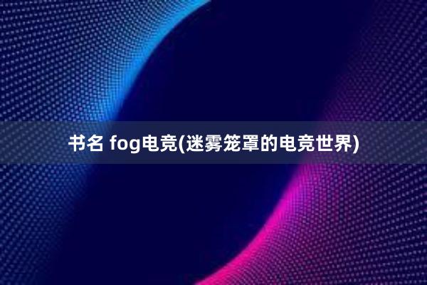 书名 fog电竞(迷雾笼罩的电竞世界)