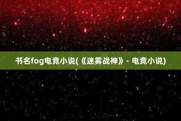 书名fog电竞小说(《迷雾战神》- 电竞小说)