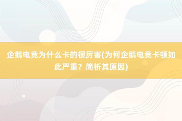 企鹅电竞为什么卡的很厉害(为何企鹅电竞卡顿如此严重？简析其原因)