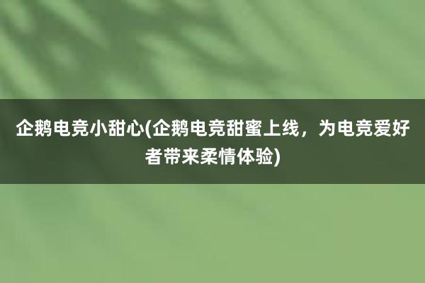 企鹅电竞小甜心(企鹅电竞甜蜜上线，为电竞爱好者带来柔情体验)