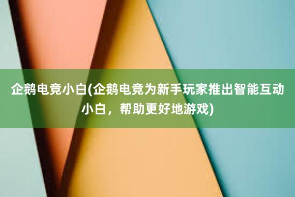 企鹅电竞小白(企鹅电竞为新手玩家推出智能互动小白，帮助更好地游戏)