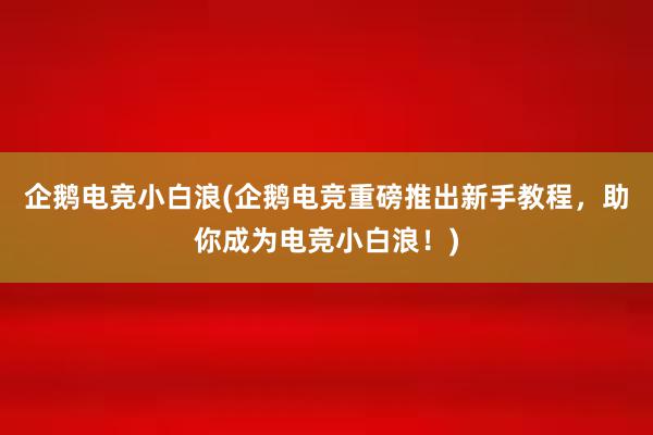 企鹅电竞小白浪(企鹅电竞重磅推出新手教程，助你成为电竞小白浪！)