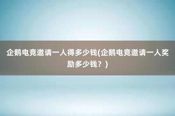 企鹅电竞邀请一人得多少钱(企鹅电竞邀请一人奖励多少钱？)