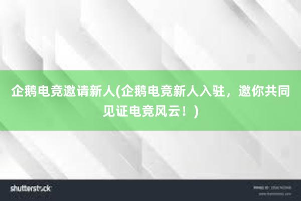 企鹅电竞邀请新人(企鹅电竞新人入驻，邀你共同见证电竞风云！)