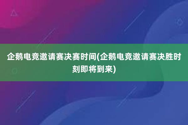 企鹅电竞邀请赛决赛时间(企鹅电竞邀请赛决胜时刻即将到来)