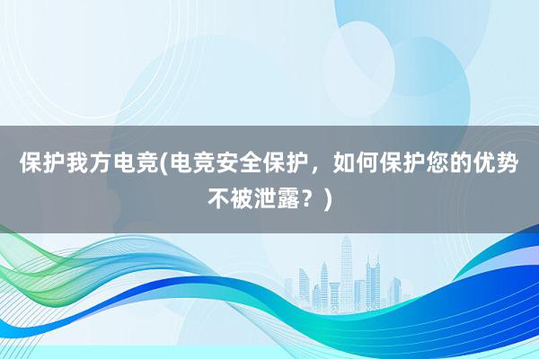 保护我方电竞(电竞安全保护，如何保护您的优势不被泄露？)