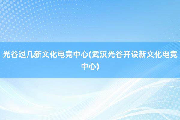 光谷过几新文化电竞中心(武汉光谷开设新文化电竞中心)