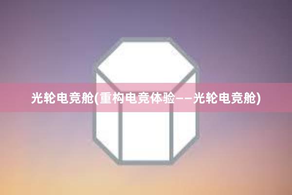 光轮电竞舱(重构电竞体验——光轮电竞舱)