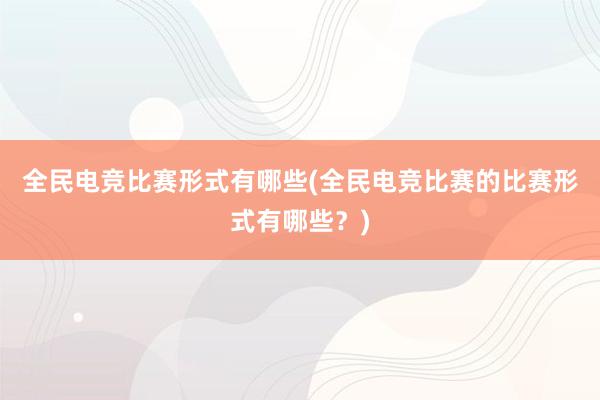 全民电竞比赛形式有哪些(全民电竞比赛的比赛形式有哪些？)