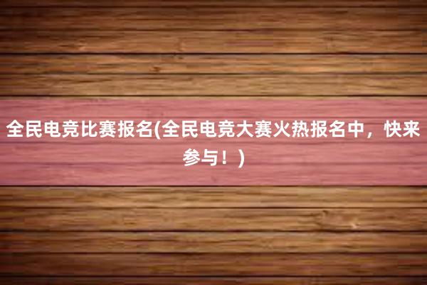 全民电竞比赛报名(全民电竞大赛火热报名中，快来参与！)