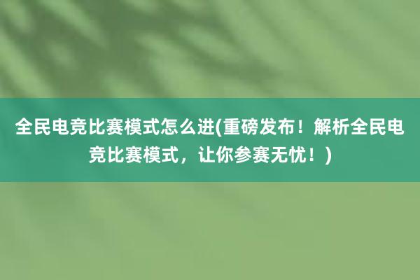 全民电竞比赛模式怎么进(重磅发布！解析全民电竞比赛模式，让你参赛无忧！)