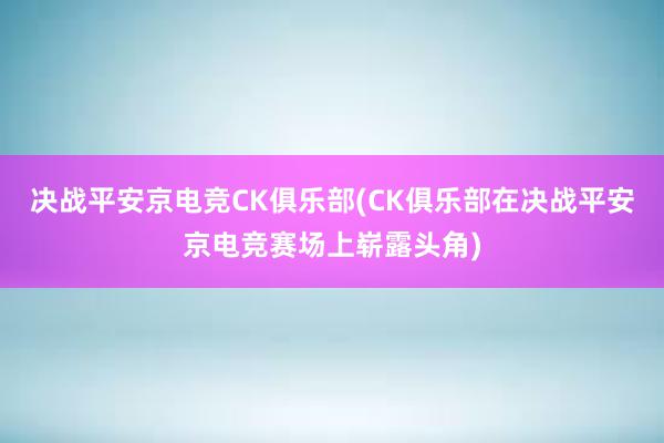 决战平安京电竞CK俱乐部(CK俱乐部在决战平安京电竞赛场上崭露头角)