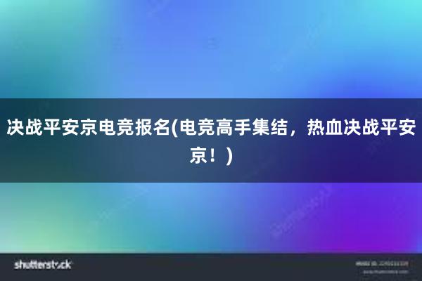 决战平安京电竞报名(电竞高手集结，热血决战平安京！)