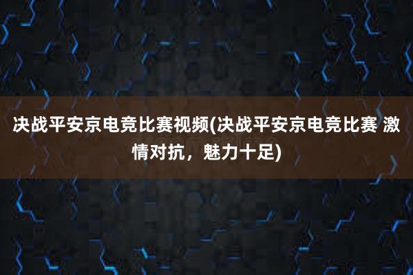 决战平安京电竞比赛视频(决战平安京电竞比赛 激情对抗，魅力十足)