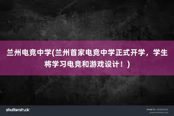 兰州电竞中学(兰州首家电竞中学正式开学，学生将学习电竞和游戏设计！)