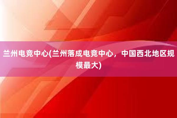 兰州电竞中心(兰州落成电竞中心，中国西北地区规模最大)