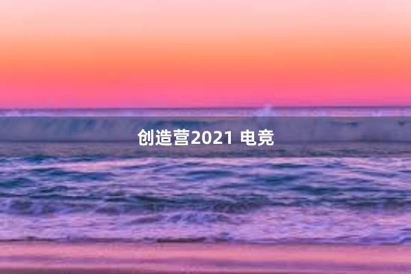 创造营2021 电竞