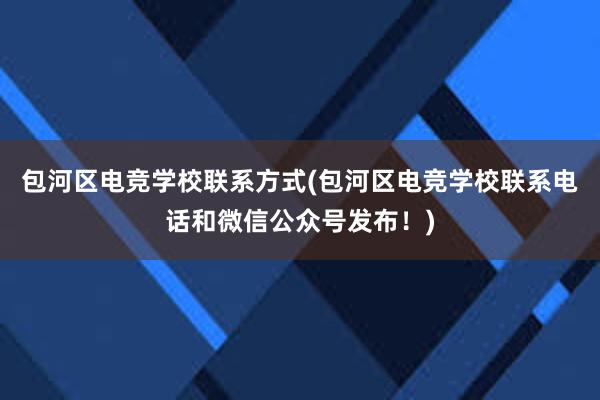 包河区电竞学校联系方式(包河区电竞学校联系电话和微信公众号发布！)