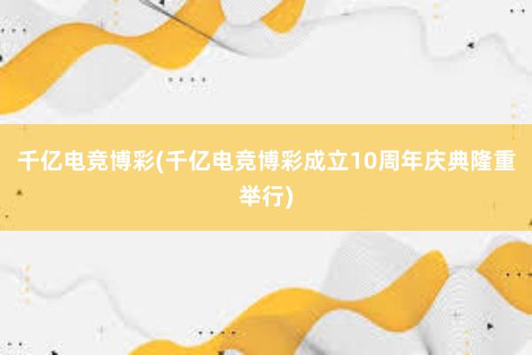 千亿电竞博彩(千亿电竞博彩成立10周年庆典隆重举行)