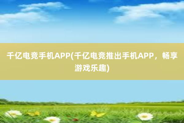 千亿电竞手机APP(千亿电竞推出手机APP，畅享游戏乐趣)