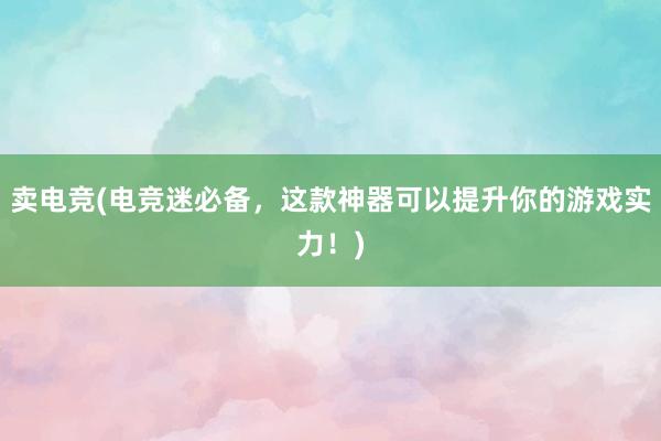 卖电竞(电竞迷必备，这款神器可以提升你的游戏实力！)