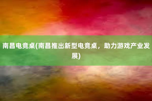 南昌电竞桌(南昌推出新型电竞桌，助力游戏产业发展)