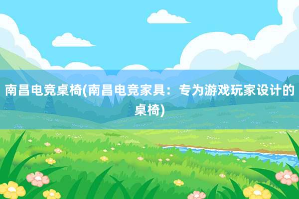 南昌电竞桌椅(南昌电竞家具：专为游戏玩家设计的桌椅)