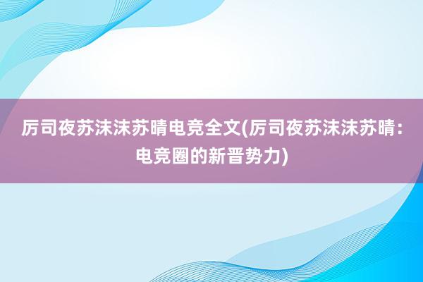 厉司夜苏沫沫苏晴电竞全文(厉司夜苏沫沫苏晴：电竞圈的新晋势力)