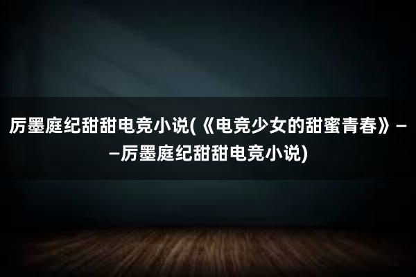 厉墨庭纪甜甜电竞小说(《电竞少女的甜蜜青春》——厉墨庭纪甜甜电竞小说)