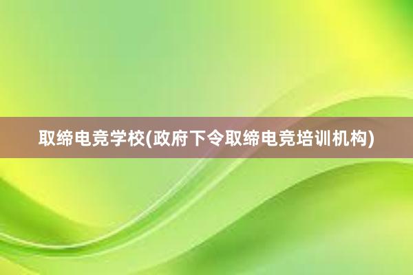 取缔电竞学校(政府下令取缔电竞培训机构)