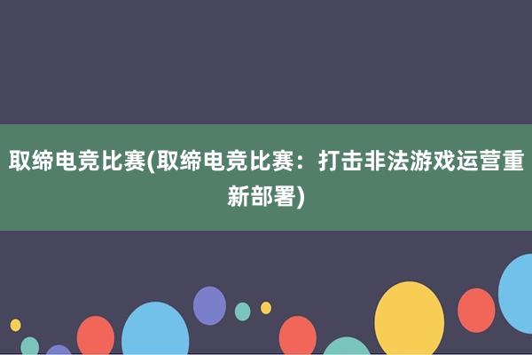 取缔电竞比赛(取缔电竞比赛：打击非法游戏运营重新部署)