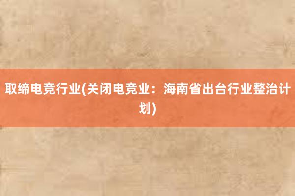 取缔电竞行业(关闭电竞业：海南省出台行业整治计划)