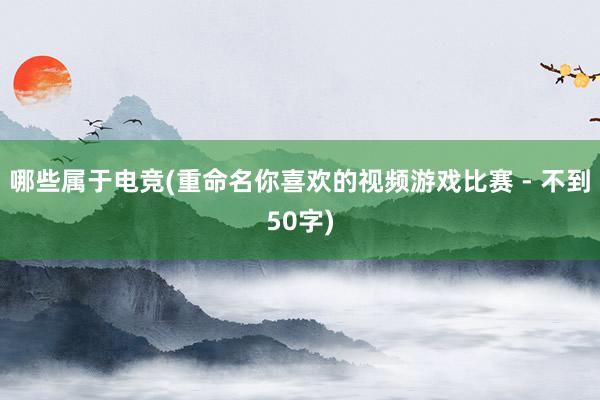 哪些属于电竞(重命名你喜欢的视频游戏比赛 - 不到50字)