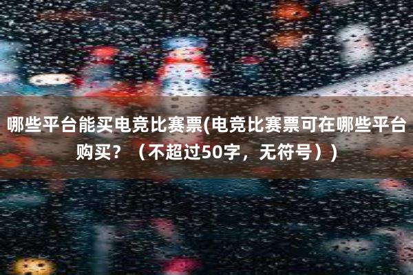 哪些平台能买电竞比赛票(电竞比赛票可在哪些平台购买？（不超过50字，无符号）)