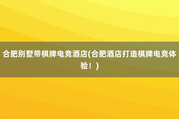 合肥别墅带棋牌电竞酒店(合肥酒店打造棋牌电竞体验！)