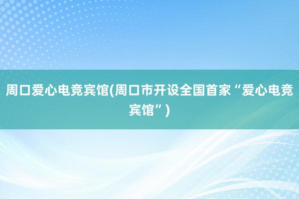 周口爱心电竞宾馆(周口市开设全国首家“爱心电竞宾馆”)