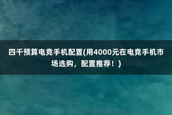 四千预算电竞手机配置(用4000元在电竞手机市场选购，配置推荐！)