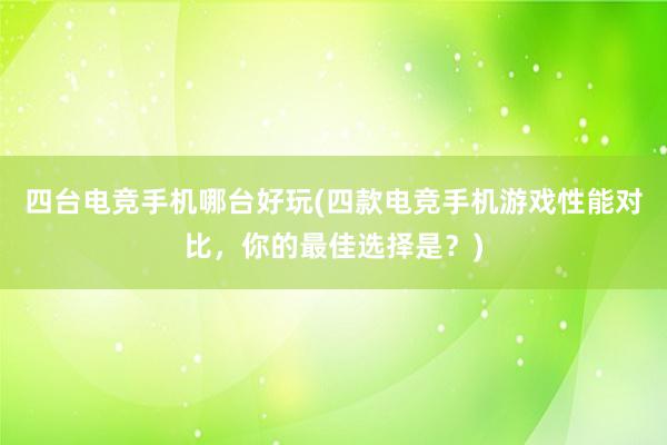 四台电竞手机哪台好玩(四款电竞手机游戏性能对比，你的最佳选择是？)