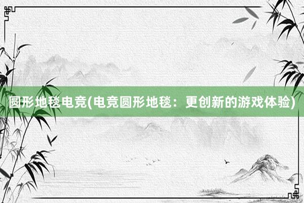 圆形地毯电竞(电竞圆形地毯：更创新的游戏体验)