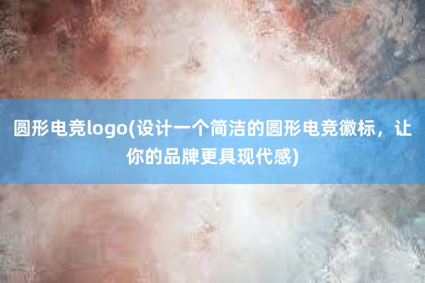 圆形电竞logo(设计一个简洁的圆形电竞徽标，让你的品牌更具现代感)