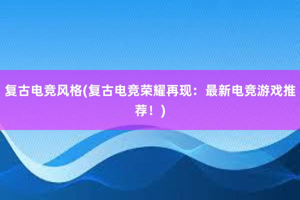 复古电竞风格(复古电竞荣耀再现：最新电竞游戏推荐！)