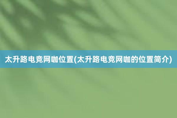 太升路电竞网咖位置(太升路电竞网咖的位置简介)