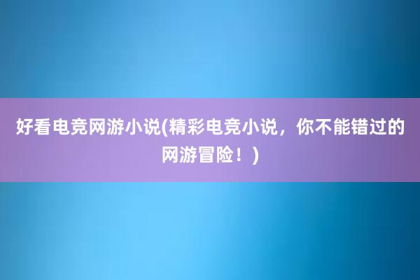 好看电竞网游小说(精彩电竞小说，你不能错过的网游冒险！)