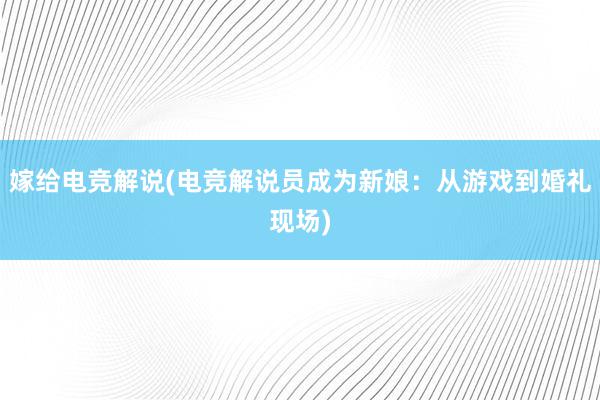 嫁给电竞解说(电竞解说员成为新娘：从游戏到婚礼现场)